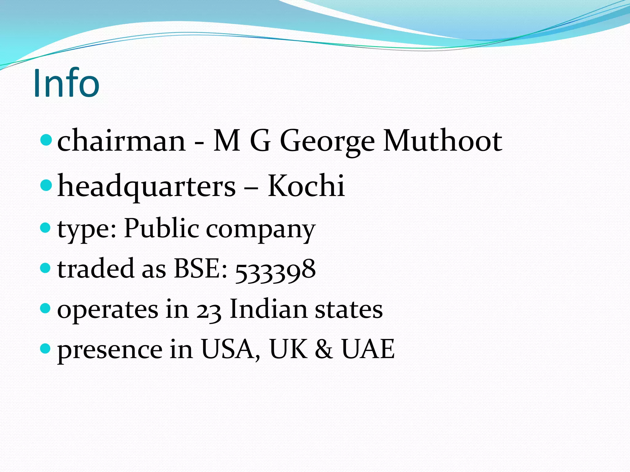 Info
chairman - M G George Muthoot
headquarters – Kochi
 type: Public company
 traded as BSE: 533398
 operates in 23 Indian states
 presence in USA, UK & UAE
 