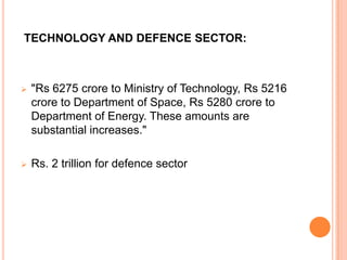 TECHNOLOGY AND DEFENCE SECTOR:
 "Rs 6275 crore to Ministry of Technology, Rs 5216
crore to Department of Space, Rs 5280 crore to
Department of Energy. These amounts are
substantial increases."
 Rs. 2 trillion for defence sector
 