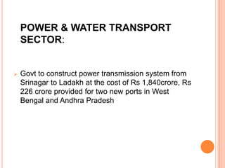 POWER & WATER TRANSPORT
SECTOR:
 Govt to construct power transmission system from
Srinagar to Ladakh at the cost of Rs 1,840crore, Rs
226 crore provided for two new ports in West
Bengal and Andhra Pradesh
 