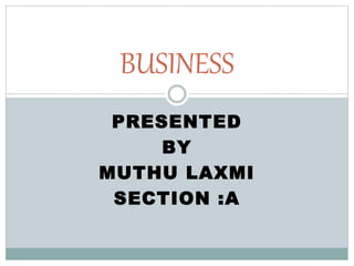 PRESENTED
BY
MUTHU LAXMI
SECTION :A
BUSINESS
 