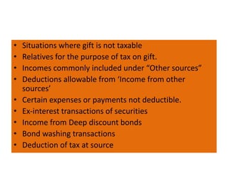 • Situations where gift is not taxable
• Relatives for the purpose of tax on gift.
• Incomes commonly included under “Other sources”
• Deductions allowable from ‘Income from other
sources’
• Certain expenses or payments not deductible.
• Ex-interest transactions of securities
• Income from Deep discount bonds
• Bond washing transactions
• Deduction of tax at source
 
