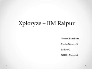 Xploryze – IIM Raipur

               Team Chanakyas

               MuthuNaveen S

               Sathya G

               NITIE , Mumbai
 