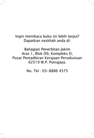 Ingin membaca buku ini lebih lanjut? 
Dapatkan naskhah anda di: 
Bahagian Penerbitan Jakim 
Aras 1, Blok D9, Kompleks D, 
Pusat Pentadbiran Kerajaan Persekutuan 
62519 W.P. Putrajaya. 
No. TTeell :: 0033--88888866 44557755 
 