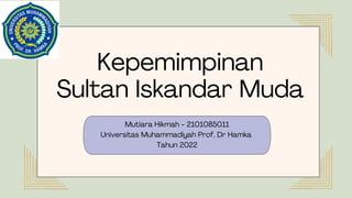Mutiara Hikmah - 2101085011
Universitas Muhammadiyah Prof. Dr Hamka
Tahun 2022
Kepemimpinan
Sultan Iskandar Muda
 