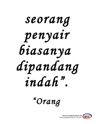 seorang
penyair
biasanya
dipandang
indah”.
“Orang
PUSAT SUMBER SEKOLAH
SMK SHAHBANDARAYA, KLANG
 