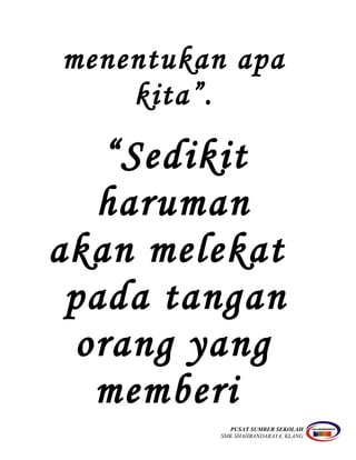 menentukan apa
kita”.
“Sedikit
haruman
akan melekat
pada tangan
orang yang
memberi
PUSAT SUMBER SEKOLAH
SMK SHAHBANDARAYA, KLANG
 