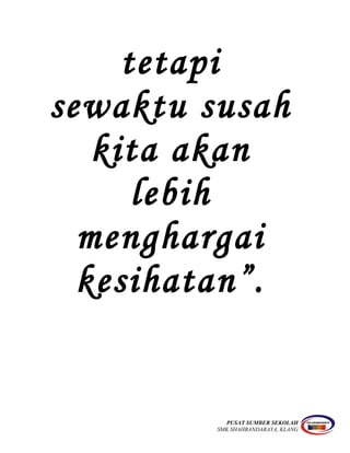 tetapi
sewaktu susah
kita akan
lebih
menghargai
kesihatan”.
PUSAT SUMBER SEKOLAH
SMK SHAHBANDARAYA, KLANG
 