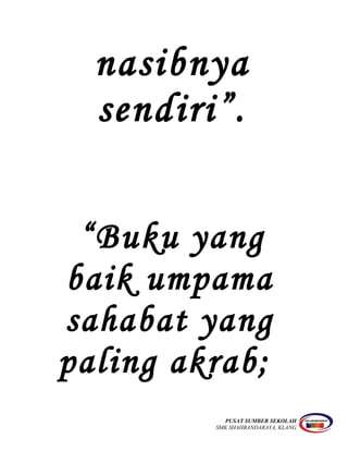nasibnya
sendiri”.
“Buku yang
baik umpama
sahabat yang
paling akrab;
PUSAT SUMBER SEKOLAH
SMK SHAHBANDARAYA, KLANG
 