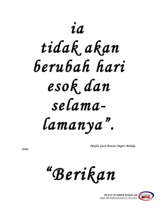 ia
tidak akan
berubah hari
esok dan
selama-
lamanya”.
(Majlis Guru Bewsar Negeri Melaka
1998)
“Berikan
PUSAT SUMBER SEKOLAH
SMK SHAHBANDARAYA, KLANG
 