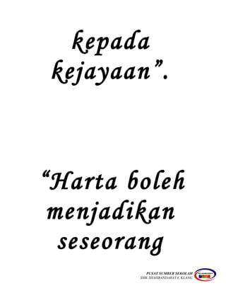 kepada
kejayaan”.
“Harta boleh
menjadikan
seseorang
PUSAT SUMBER SEKOLAH
SMK SHAHBANDARAYA, KLANG
 