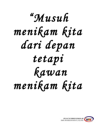 “Musuh
menikam kita
dari depan
tetapi
kawan
menikam kita
PUSAT SUMBER SEKOLAH
SMK SHAHBANDARAYA, KLANG
 