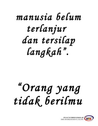 manusia belum
terlanjur
dan tersilap
langkah”.
“Orang yang
tidak berilmu
PUSAT SUMBER SEKOLAH
SMK SHAHBANDARAYA, KLANG
 
