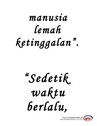 manusia
lemah
ketinggalan”.
“Sedetik
waktu
berlalu,
PUSAT SUMBER SEKOLAH
SMK SHAHBANDARAYA, KLANG
 