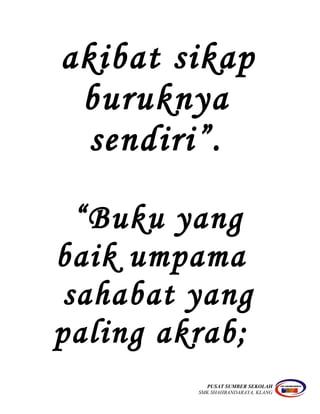 akibat sikap
buruknya
sendiri”.
“Buku yang
baik umpama
sahabat yang
paling akrab;
PUSAT SUMBER SEKOLAH
SMK SHAHBANDARAYA, KLANG
 