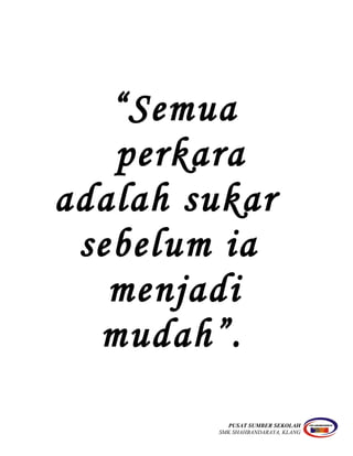 “Semua
perkara
adalah sukar
sebelum ia
menjadi
mudah”.
PUSAT SUMBER SEKOLAH
SMK SHAHBANDARAYA, KLANG
 