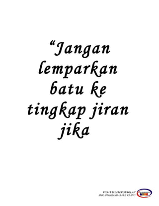“Jangan
lemparkan
batu ke
tingkap jiran
jika
PUSAT SUMBER SEKOLAH
SMK SHAHBANDARAYA, KLANG
 