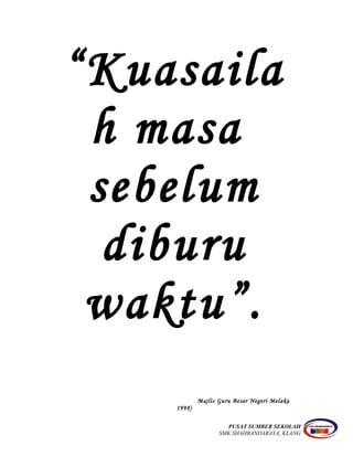 “Kuasaila
h masa
sebelum
diburu
waktu”.
Majlis Guru Besar Negeri Melaka
1998)
PUSAT SUMBER SEKOLAH
SMK SHAHBANDARAYA, KLANG
 