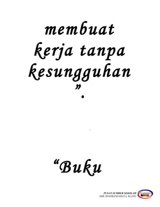 membuat
kerja tanpa
kesungguhan
”.
`
“Buku
PUSAT SUMBER SEKOLAH
SMK SHAHBANDARAYA, KLANG
 