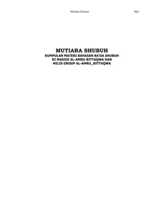 Mutiara Shubuh Mul
MUTIARA SHUBUH
KUMPULAN MATERI BAHASAN BA’DA SHUBUH
DI MASJID AL-AMRU BITTAQWA DAN
MILIS GROUP AL-AMRU_BITTAQWA
 