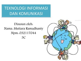 TEKNOLOGI INFORMASI
DAN KOMUNIKASI
Disusun oleh:
Nama: Mutiara Ramadhanty
Npm: 032117044
3C
 