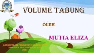 Volume tabung
OLEH
MUTIA ELIZA
KONSENTRASI PENDIDIKAN MATEMATIKA
PROGRAM PASCASARJANA UNP
2013
 
