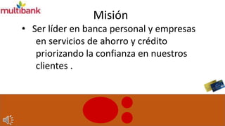 Misión
• Ser líder en banca personal y empresas
en servicios de ahorro y crédito
priorizando la confianza en nuestros
clientes .