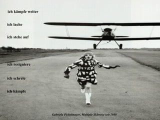 Gabriela Pichelmayer, Multiple Sklerose seit 1980 ich kämpfe ich schreie ich resigniere ich falle ich stehe auf ich lache ich kämpfe weiter 