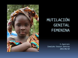 MUTILACIÓN
GENITAL
FEMENINA
E.Zapirain
Zumaiako Osasun Zentroa
2015/06/10
 