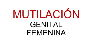 MUTILACIÓN 
GENITAL 
FEMENINA 
 