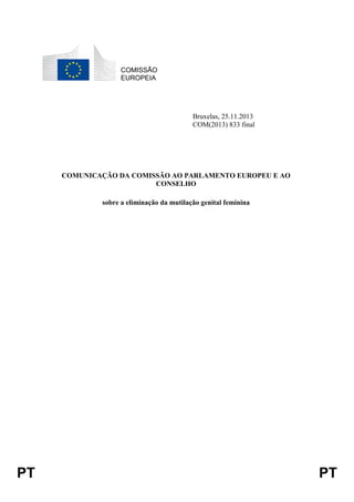 PT PT
COMISSÃO
EUROPEIA
Bruxelas, 25.11.2013
COM(2013) 833 final
COMUNICAÇÃO DA COMISSÃO AO PARLAMENTO EUROPEU E AO
CONSELHO
sobre a eliminação da mutilação genital feminina
 