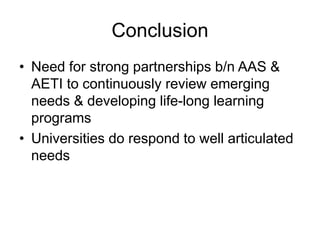 Conclusion
• Need for strong partnerships b/n AAS &
AETI to continuously review emerging
needs & developing life-long learning
programs
• Universities do respond to well articulated
needs
 