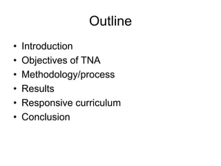 Outline
• Introduction
• Objectives of TNA
• Methodology/process
• Results
• Responsive curriculum
• Conclusion
 