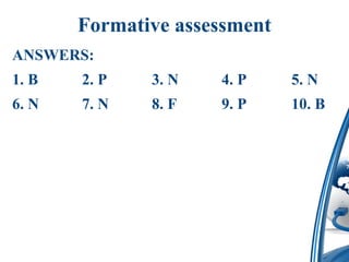 Formative assessment
ANSWERS:
1. B 2. P 3. N 4. P 5. N
6. N 7. N 8. F 9. P 10. B
 