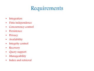 Requirements
• Integration
• Data independence
• Concurrency control
• Persistence
• Privacy
• Availability
• Integrity control
• Recovery
• Query support
• Manageability
• Index and retrieval
 
