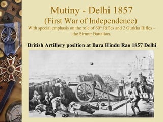 [object Object],Mutiny - Delhi 1857 (First War of Independence)  With special emphasis on the role of 60 th  Rifles and 2 Gurkha Rifles –the Sirmur Battalion. 