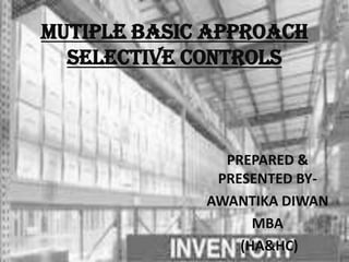 MUTIPLE BASIC APPROACH
SELECTIVE CONTROLS
PREPARED &
PRESENTED BY-
AWANTIKA DIWAN
MBA
(HA&HC)
 