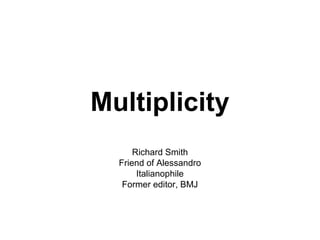 Multiplicity
      Richard Smith
  Friend of Alessandro
       Italianophile
   Former editor, BMJ
 