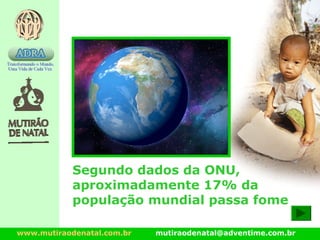 www.mutiraodenatal.com.br mutiraodenatal@adventime.com.br
Segundo dados da ONU,
aproximadamente 17% da
população mundial passa fome
 