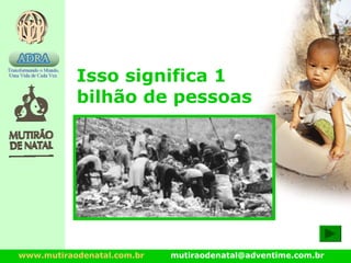 www.mutiraodenatal.com.br mutiraodenatal@adventime.com.br
Isso significa 1
bilhão de pessoas
 
