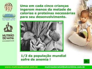 www.mutiraodenatal.com.br mutiraodenatal@adventime.com.br
Uma em cada cinco crianças
ingerem menos da metade de
calorias e proteínas necessárias
para seu desenvolvimento.
1/3 da população mundial
sofre de anemia !
 