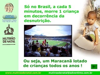 www.mutiraodenatal.com.br mutiraodenatal@adventime.com.br
Só no Brasil, a cada 5
minutos, morre 1 criança
em decorrência da
desnutrição.
Ou seja, um Maracanã lotado
de crianças todos os anos !
 