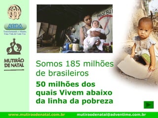 www.mutiraodenatal.com.br mutiraodenatal@adventime.com.br
Somos 185 milhões
de brasileiros
50 milhões dos
quais Vivem abaixo
da linha da pobreza
 