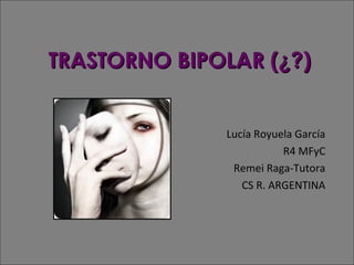 TRASTORNO BIPOLAR (¿?)
Lucía Royuela García
R4 MFyC
Remei Raga-Tutora
CS R. ARGENTINA

 