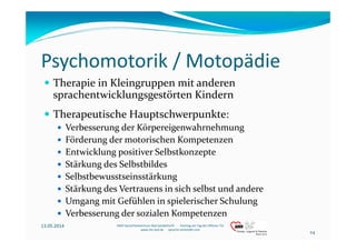 Psychomotorik / Motopädie
Therapie in Kleingruppen mit anderen 
sprachentwicklungsgestörten Kindern
Therapeutische Hauptsc...