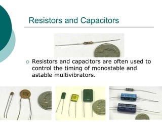 Resistors and Capacitors
 Resistors and capacitors are often used to
control the timing of monostable and
astable multivibrators.
 