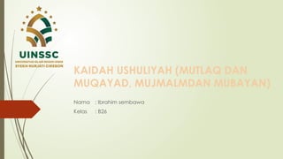 KAIDAH USHULIYAH (MUTLAQ DAN
MUQAYAD, MUJMALMDAN MUBAYAN)
Nama : Ibrahim sembawa
Kelas : B26
 