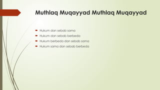 Muthlaq Muqayyad Muthlaq Muqayyad
 Hukum dan sebab sama
 Hukum dan sebab berbeda
 Hukum berbeda dan sebab sama
 Hukum sama dan sebab berbeda
 