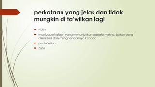 perkataan yang jelas dan tidak
mungkin di ta’wilkan lagi
 Nash
 mantuqperkataan yang menunjukkan sesuatu makna, bukan yang
dimaksud dan menghendakinya kepada
 penta’wilan
 Zahir
 