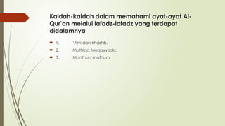 Kaidah-kaidah dalam memahami ayat-ayat Al-
Qur’an melalui lafadz-lafadz yang terdapat
didalamnya
 1. ‘Am dan khashb.
 2. Muthlaq Muqayyadc.
 3. Manthuq mafhum
 