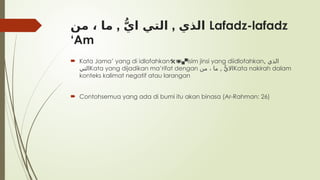 , ,
‫من‬ ، ‫ما‬ ُّ‫ي‬‫ا‬ ‫التي‬ ‫الذي‬ Lafadz-lafadz
‘Am
 Kata Jama’ yang di idlofahkan Isim jinsi yang diidlofahkan
 , ‫الذي‬
‫التي‬Kata yang dijadikan ma’rifat dengan ,
‫من‬ ، ‫ما‬ ُّ‫االي‬Kata nakirah dalam
konteks kalimat negatif atau larangan
 Contohsemua yang ada di bumi itu akan binasa (Ar-Rahman: 26)
 